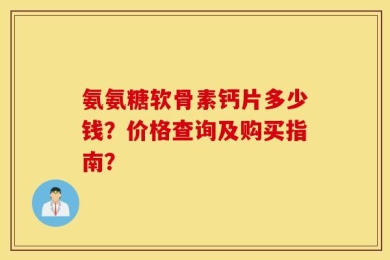 氨氨糖软骨素钙片多少钱？价格查询及购买指南？
