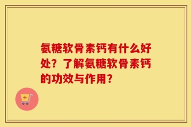 氨糖软骨素钙有什么好处？了解氨糖软骨素钙的功效与作用？