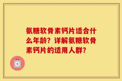 氨糖软骨素钙片适合什么年龄？详解氨糖软骨素钙片的适用人群？