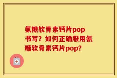 氨糖软骨素钙片pop书写？如何正确服用氨糖软骨素钙片pop？