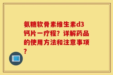 氨糖软骨素维生素d3钙片一疗程？详解药品的使用方法和注意事项？