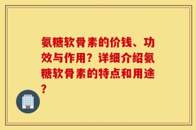 氨糖软骨素的价钱、功效与作用？详细介绍氨糖软骨素的特点和用途？