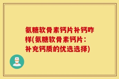 氨糖软骨素钙片补钙咋样(氨糖软骨素钙片：补充钙质的优选选择)