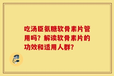 吃汤臣氨糖软骨素片管用吗？解读软骨素片的功效和适用人群？