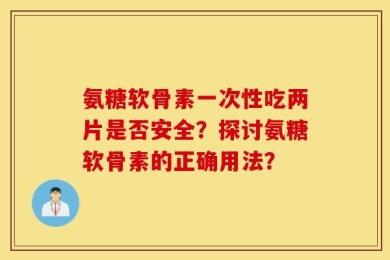 氨糖软骨素一次性吃两片是否安全？探讨氨糖软骨素的正确用法？