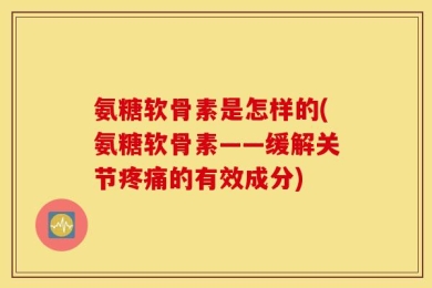 氨糖软骨素是怎样的(氨糖软骨素——缓解关节疼痛的有效成分)