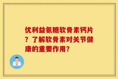 优利益氨糖软骨素钙片？了解软骨素对关节健康的重要作用？