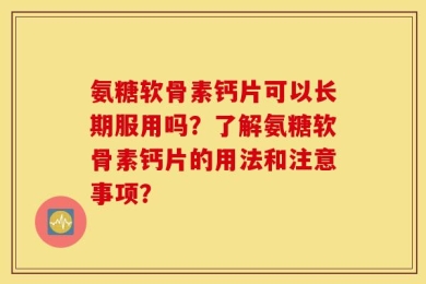 氨糖软骨素钙片可以长期服用吗？了解氨糖软骨素钙片的用法和注意事项？