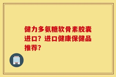健力多氨糖软骨素胶囊进口？进口健康保健品推荐？