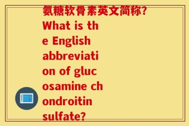 氨糖软骨素英文简称？What is the English abbreviation of glucosamine chondroitin sulfate？