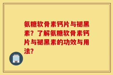 氨糖软骨素钙片与褪黑素？了解氨糖软骨素钙片与褪黑素的功效与用法？