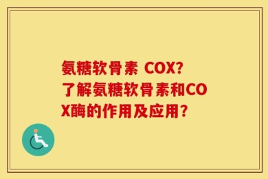 氨糖软骨素 COX？了解氨糖软骨素和COX酶的作用及应用？