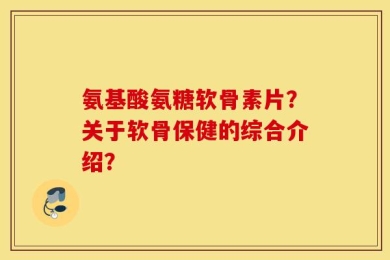 氨基酸氨糖软骨素片？关于软骨保健的综合介绍？