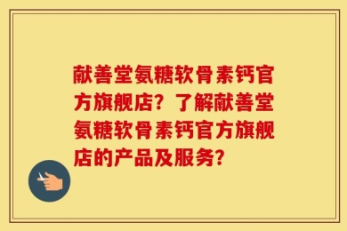 献善堂氨糖软骨素钙官方旗舰店？了解献善堂氨糖软骨素钙官方旗舰店的产品及服务？