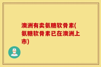 澳洲有卖氨糖软骨素(氨糖软骨素已在澳洲上市)