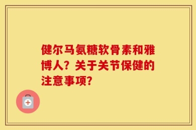 健尔马氨糖软骨素和雅博人？关于关节保健的注意事项？