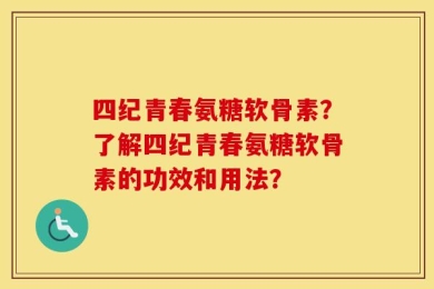 四纪青春氨糖软骨素？了解四纪青春氨糖软骨素的功效和用法？