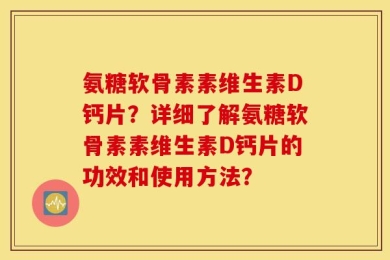 氨糖软骨素素维生素D钙片？详细了解氨糖软骨素素维生素D钙片的功效和使用方法？