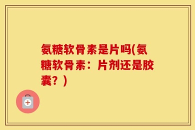 氨糖软骨素是片吗(氨糖软骨素：片剂还是胶囊？)