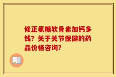 修正氨糖软骨素加钙多钱？关于关节保健的药品价格咨询？