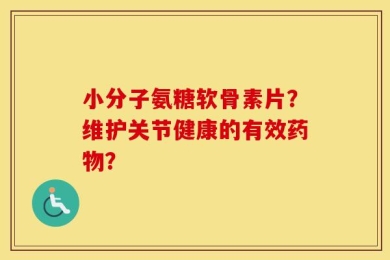 小分子氨糖软骨素片？维护关节健康的有效药物？