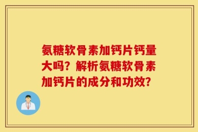 氨糖软骨素加钙片钙量大吗？解析氨糖软骨素加钙片的成分和功效？