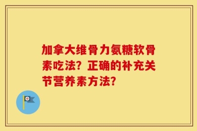 加拿大维骨力氨糖软骨素吃法？正确的补充关节营养素方法？