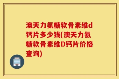 澳天力氨糖软骨素维d钙片多少钱(澳天力氨糖软骨素维D钙片价格查询)