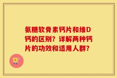 氨糖软骨素钙片和维D钙的区别？详解两种钙片的功效和适用人群？