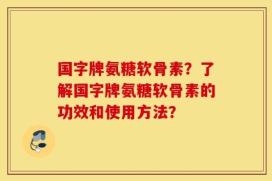 国字牌氨糖软骨素？了解国字牌氨糖软骨素的功效和使用方法？