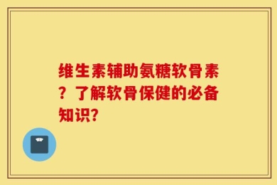 维生素辅助氨糖软骨素？了解软骨保健的必备知识？