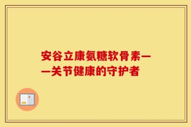 安谷立康氨糖软骨素——关节健康的守护者