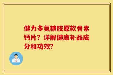 健力多氨糖胶原软骨素钙片？详解健康补品成分和功效？