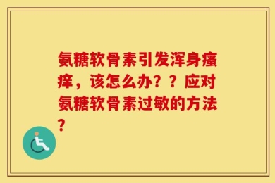 氨糖软骨素引发浑身瘙痒，该怎么办？？应对氨糖软骨素过敏的方法？