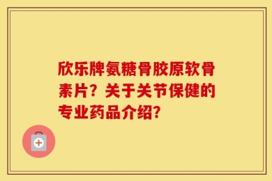 欣乐牌氨糖骨胶原软骨素片？关于关节保健的专业药品介绍？