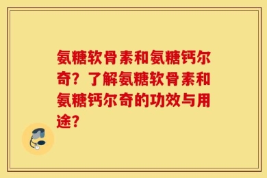 氨糖软骨素和氨糖钙尔奇？了解氨糖软骨素和氨糖钙尔奇的功效与用途？