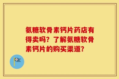 氨糖软骨素钙片药店有得卖吗？了解氨糖软骨素钙片的购买渠道？