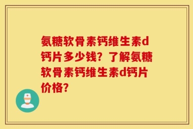 氨糖软骨素钙维生素d钙片多少钱？了解氨糖软骨素钙维生素d钙片价格？