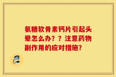 氨糖软骨素钙片引起头晕怎么办？？注意药物副作用的应对措施？