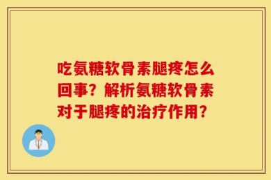 吃氨糖软骨素腿疼怎么回事？解析氨糖软骨素对于腿疼的治疗作用？