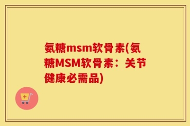 氨糖msm软骨素(氨糖MSM软骨素：关节健康必需品)