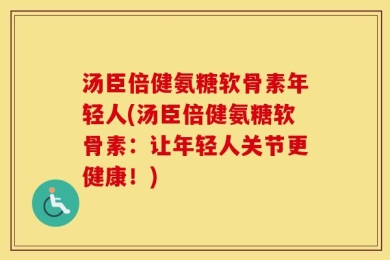 汤臣倍健氨糖软骨素年轻人(汤臣倍健氨糖软骨素：让年轻人关节更健康！)