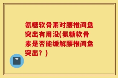 氨糖软骨素对腰椎间盘突出有用没(氨糖软骨素是否能缓解腰椎间盘突出？)