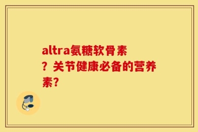 altra氨糖软骨素？关节健康必备的营养素？