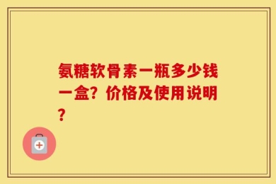 氨糖软骨素一瓶多少钱一盒？价格及使用说明？