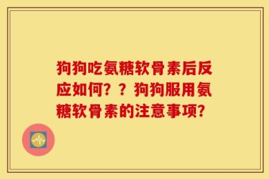 狗狗吃氨糖软骨素后反应如何？？狗狗服用氨糖软骨素的注意事项？
