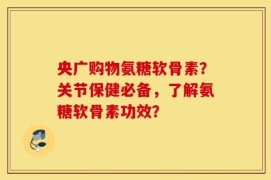 央广购物氨糖软骨素？关节保健必备，了解氨糖软骨素功效？