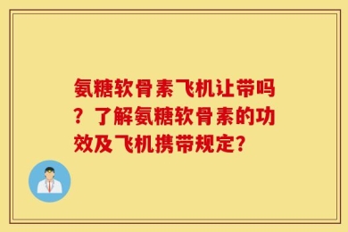 氨糖软骨素飞机让带吗？了解氨糖软骨素的功效及飞机携带规定？