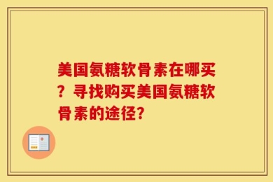美国氨糖软骨素在哪买？寻找购买美国氨糖软骨素的途径？