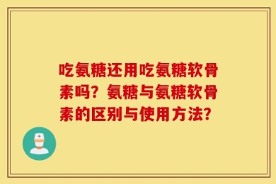 吃氨糖还用吃氨糖软骨素吗？氨糖与氨糖软骨素的区别与使用方法？